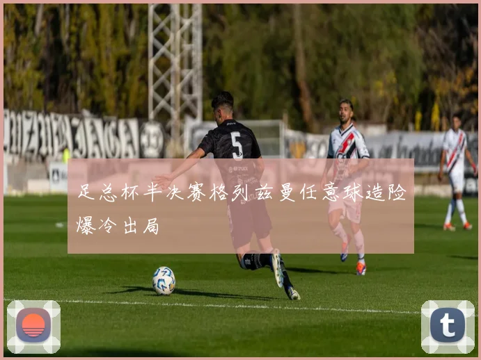 足总杯半决赛格列兹曼任意球造险爆冷出局