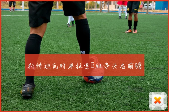 科特迪瓦对库拉索E组争头名前瞻