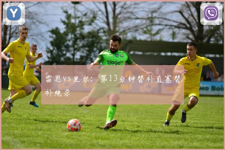 雷恩vs里尔:第13分钟替补直塞替补绝杀
