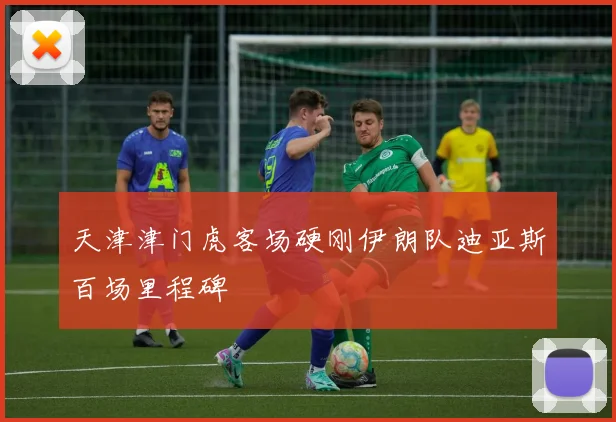 天津津门虎客场硬刚伊朗队迪亚斯百场里程碑