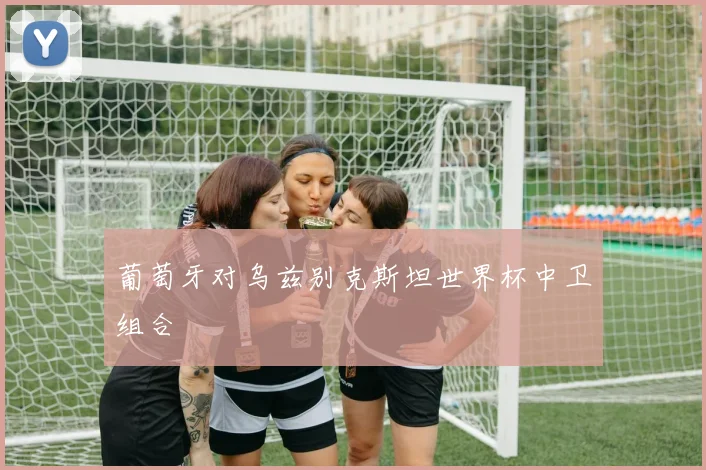 葡萄牙对乌兹别克斯坦世界杯中卫组合