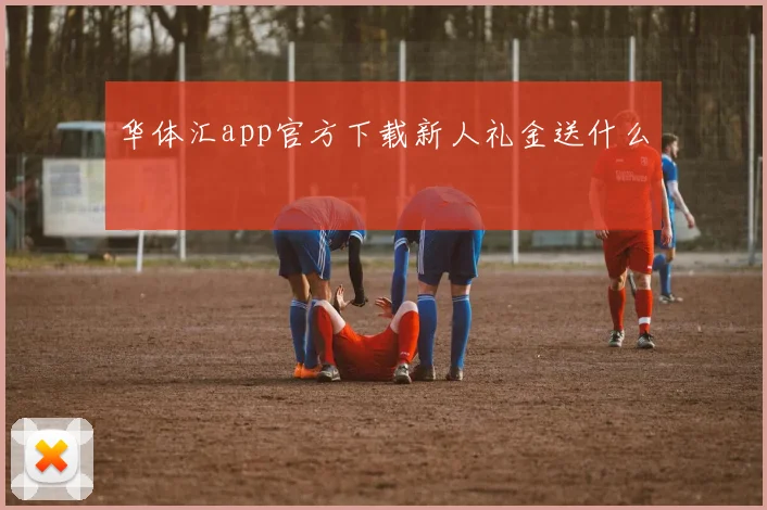 华体汇app官方下载新人礼金送什么