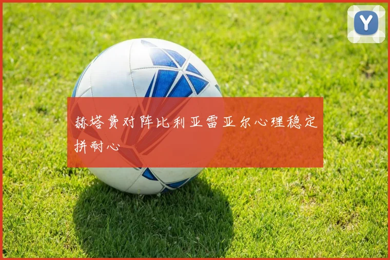 赫塔费对阵比利亚雷亚尔心理稳定拼耐心