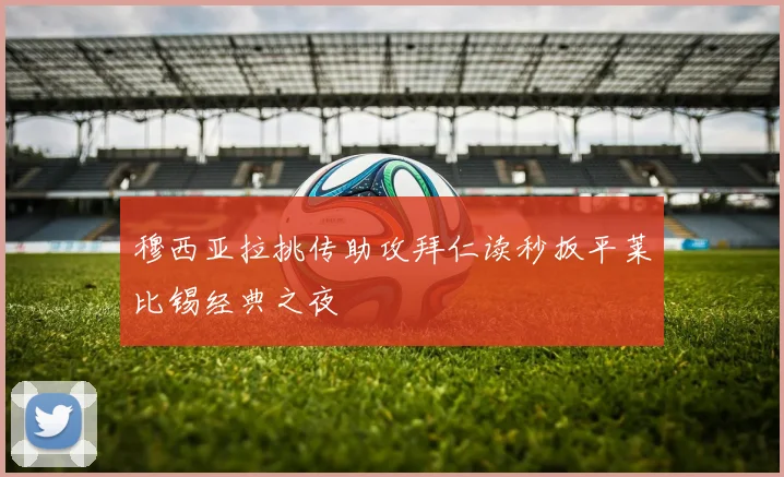 穆西亚拉挑传助攻拜仁读秒扳平莱比锡经典之夜