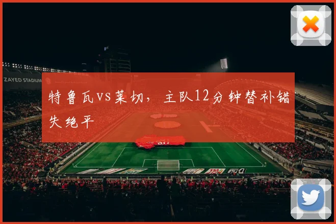 特鲁瓦vs莱切,主队12分钟替补错失绝平