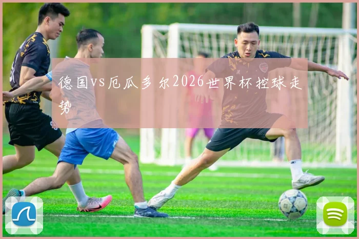 德国vs厄瓜多尔2026世界杯控球走势