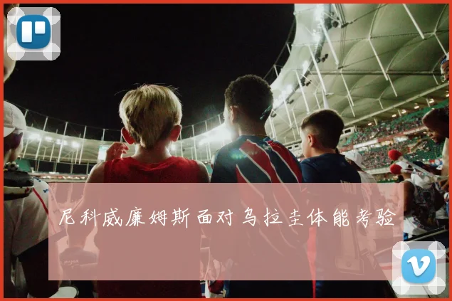 尼科威廉姆斯面对乌拉圭体能考验