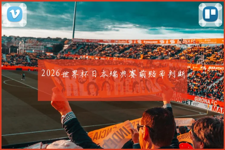 2026世界杯日本瑞典赛前赔率判断