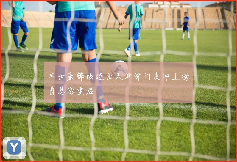 韦世豪锋线连击天津津门虎冲上榜首悬念重启