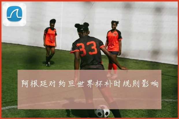 阿根廷对约旦世界杯补时规则影响