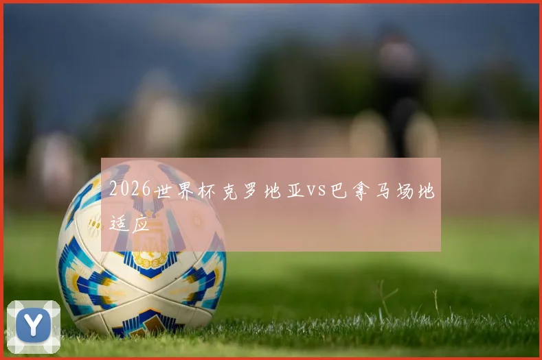 2026世界杯克罗地亚vs巴拿马场地适应