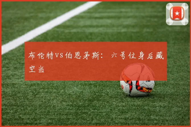 布伦特vs伯恩茅斯:六号位身后藏空当