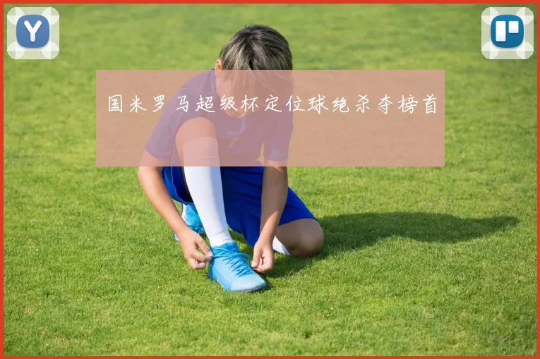 国米罗马超级杯定位球绝杀夺榜首