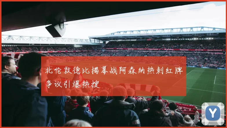 北伦敦德比揭幕战阿森纳热刺红牌争议引爆热搜