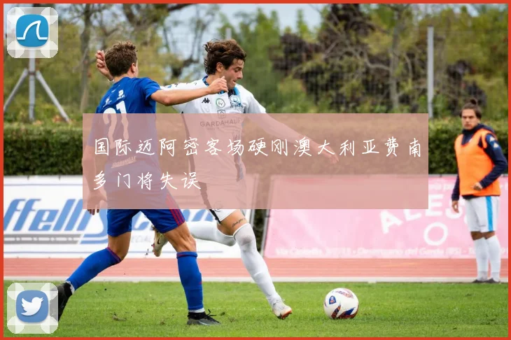 国际迈阿密客场硬刚澳大利亚费南多门将失误