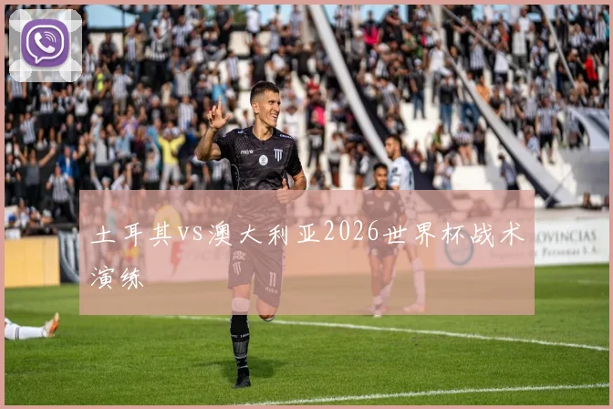 土耳其vs澳大利亚2026世界杯战术演练