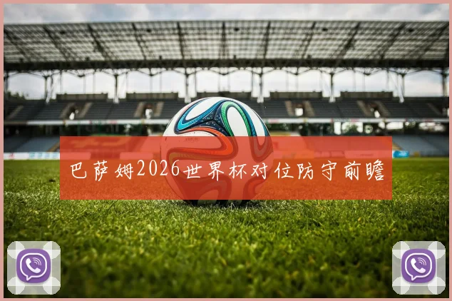 巴萨姆2026世界杯对位防守前瞻