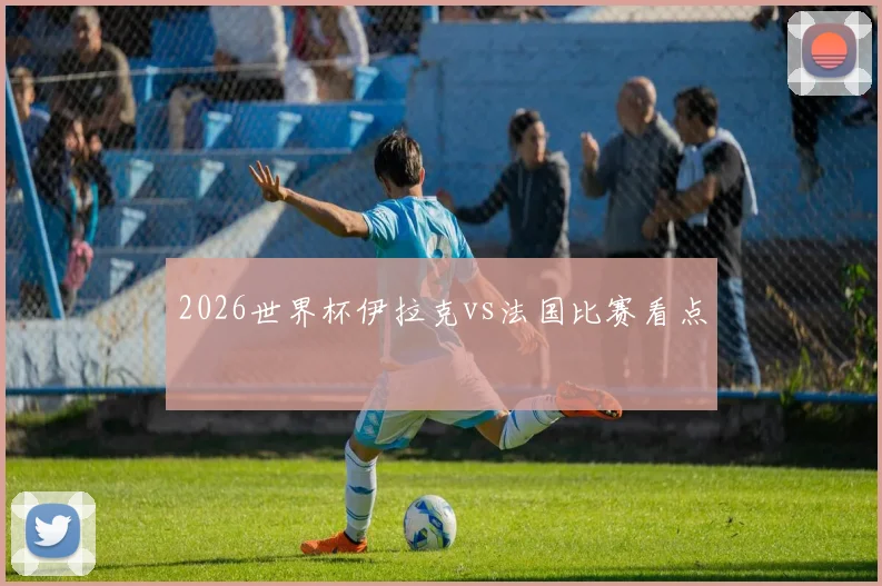 2026世界杯伊拉克vs法国比赛看点