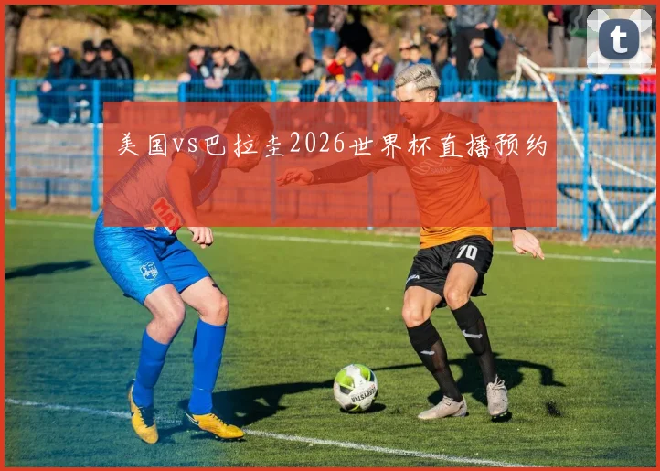 美国vs巴拉圭2026世界杯直播预约
