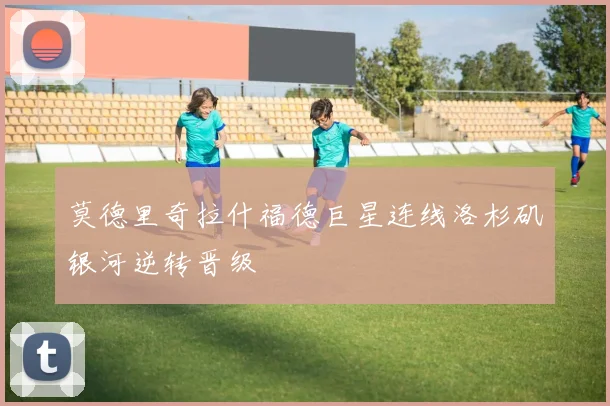 莫德里奇拉什福德巨星连线洛杉矶银河逆转晋级