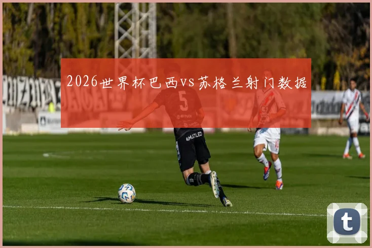 2026世界杯巴西vs苏格兰射门数据
