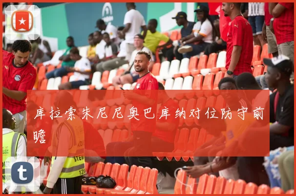 库拉索朱尼尼奥巴库纳对位防守前瞻