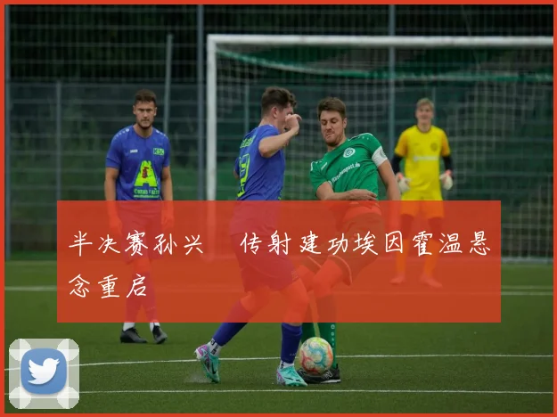 半决赛孙兴慜传射建功埃因霍温悬念重启