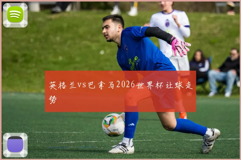 英格兰vs巴拿马2026世界杯让球走势
