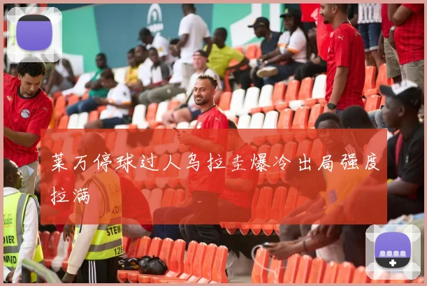 莱万停球过人乌拉圭爆冷出局强度拉满