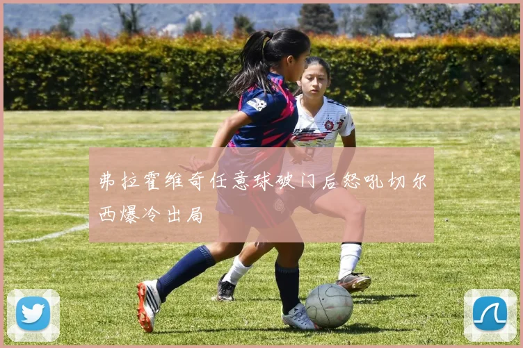 弗拉霍维奇任意球破门后怒吼切尔西爆冷出局