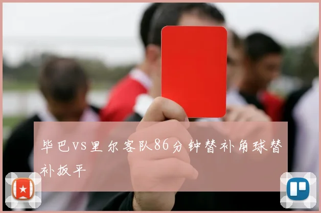 毕巴vs里尔客队86分钟替补角球替补扳平