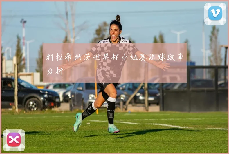 科拉希纳茨世界杯小组赛进球效率分析