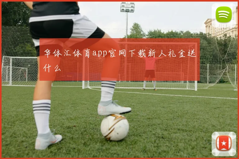 华体汇体育app官网下载新人礼金送什么