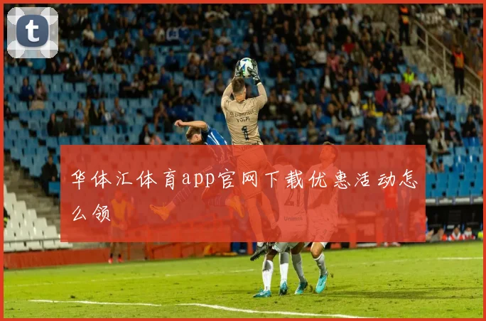 华体汇体育app官网下载优惠活动怎么领