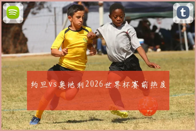 约旦vs奥地利2026世界杯赛前热度