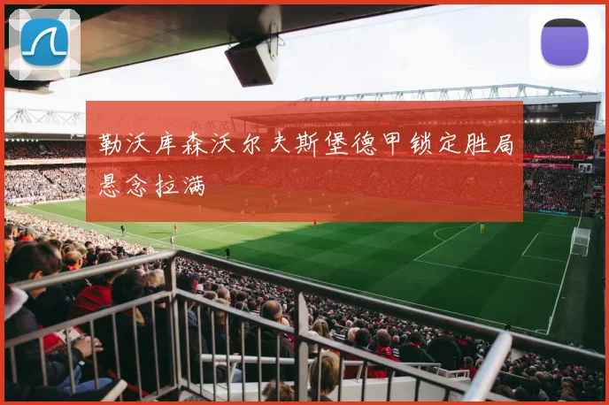 勒沃库森沃尔夫斯堡德甲锁定胜局悬念拉满