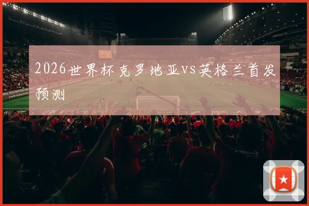 2026世界杯克罗地亚vs英格兰首发预测