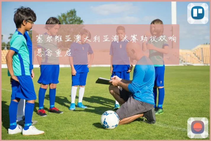 塞尔维亚澳大利亚淘汰赛助攻双响悬念重启