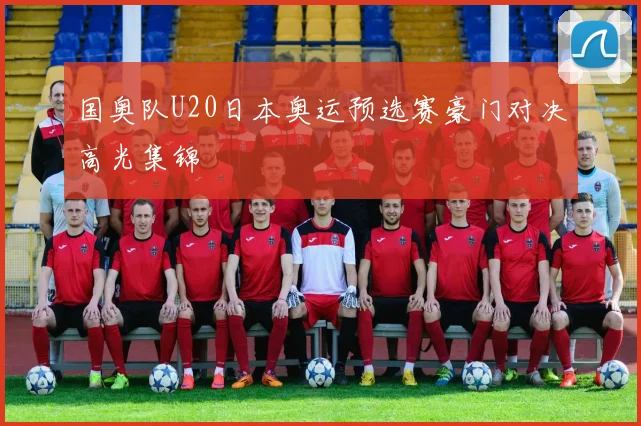 国奥队U20日本奥运预选赛豪门对决高光集锦